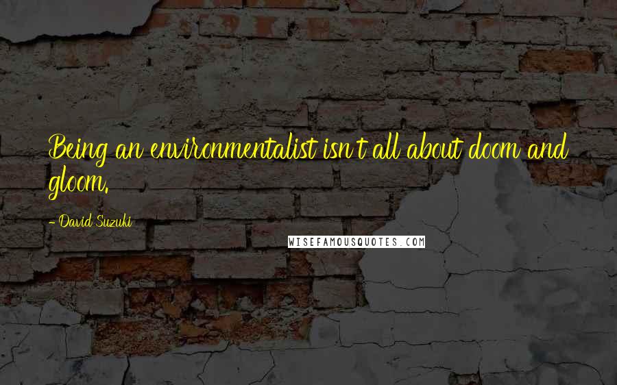 David Suzuki Quotes: Being an environmentalist isn't all about doom and gloom.