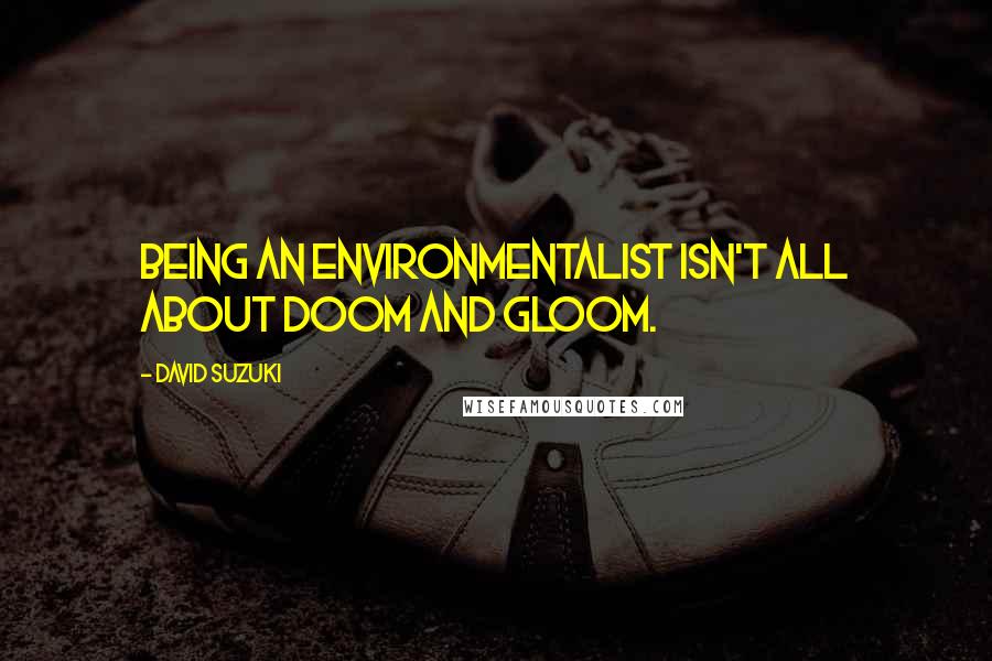 David Suzuki Quotes: Being an environmentalist isn't all about doom and gloom.