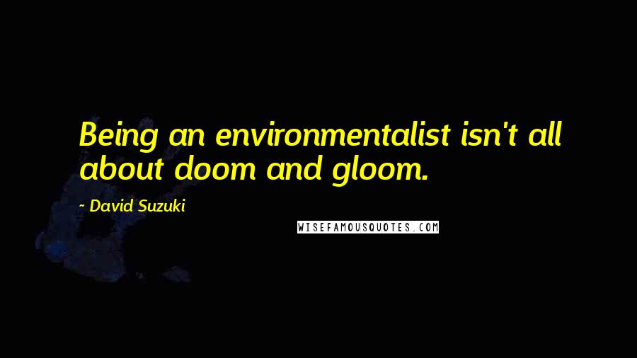 David Suzuki Quotes: Being an environmentalist isn't all about doom and gloom.