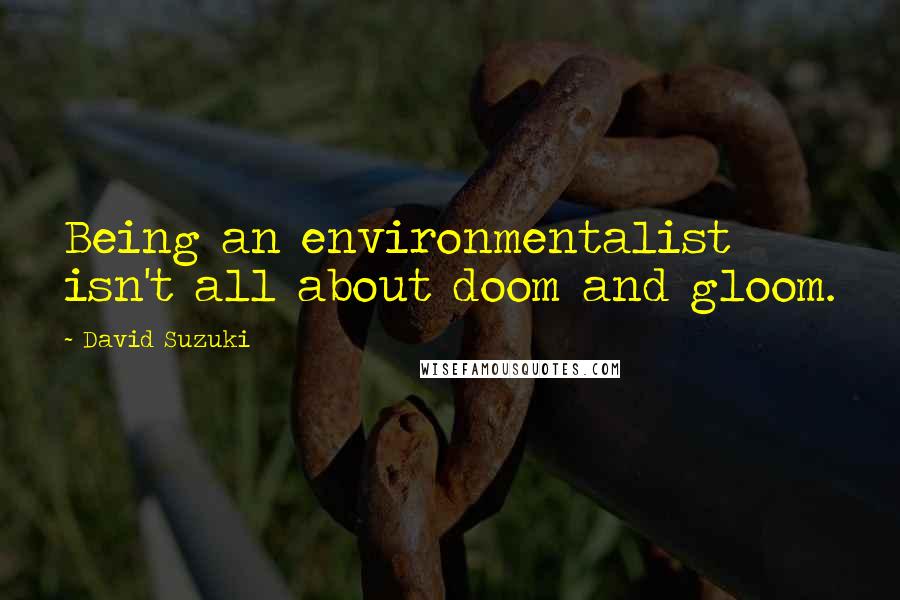 David Suzuki Quotes: Being an environmentalist isn't all about doom and gloom.
