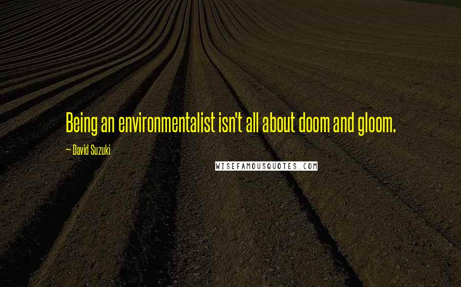 David Suzuki Quotes: Being an environmentalist isn't all about doom and gloom.