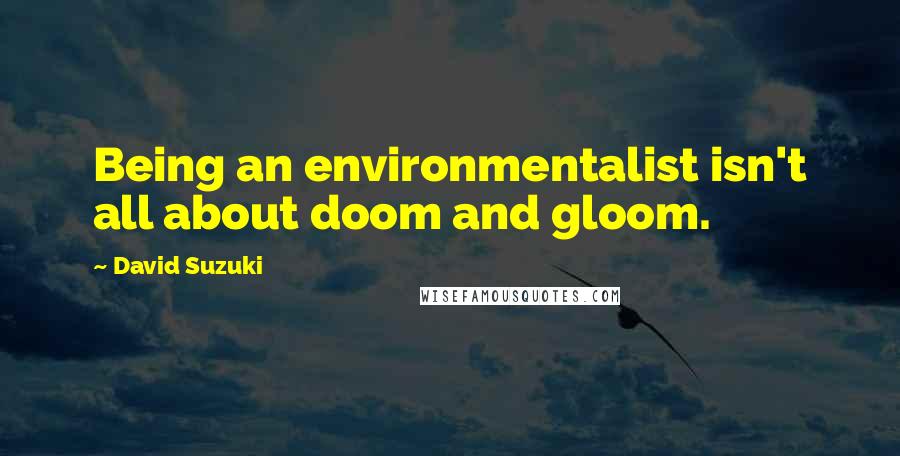 David Suzuki Quotes: Being an environmentalist isn't all about doom and gloom.