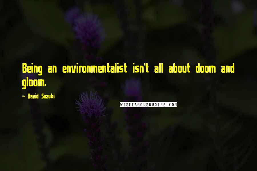 David Suzuki Quotes: Being an environmentalist isn't all about doom and gloom.
