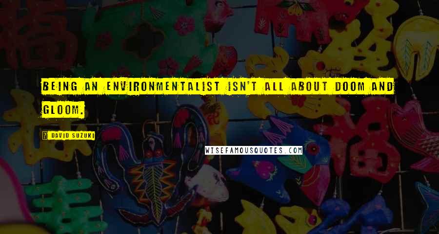 David Suzuki Quotes: Being an environmentalist isn't all about doom and gloom.