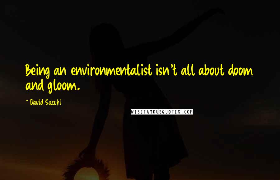 David Suzuki Quotes: Being an environmentalist isn't all about doom and gloom.