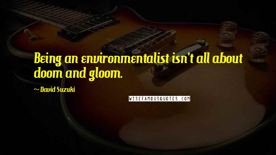David Suzuki Quotes: Being an environmentalist isn't all about doom and gloom.