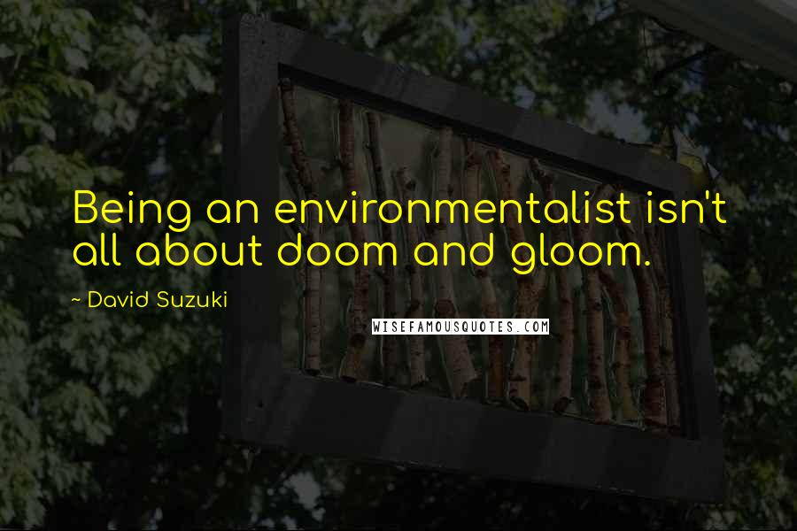 David Suzuki Quotes: Being an environmentalist isn't all about doom and gloom.