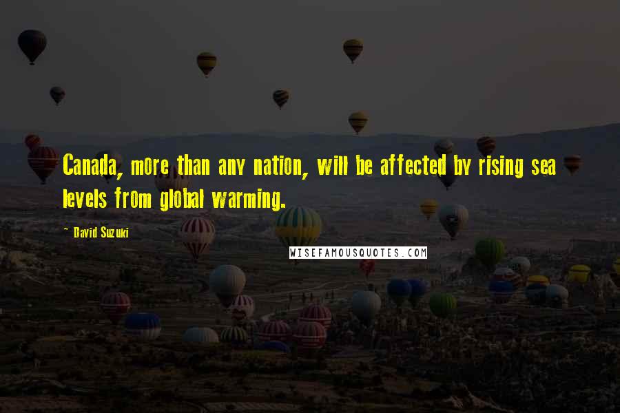 David Suzuki Quotes: Canada, more than any nation, will be affected by rising sea levels from global warming.