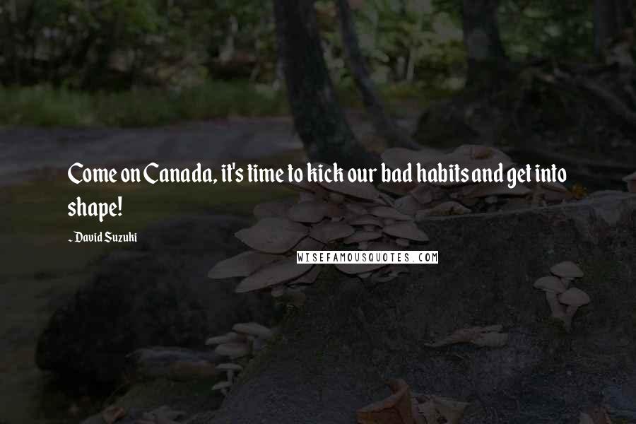 David Suzuki Quotes: Come on Canada, it's time to kick our bad habits and get into shape!