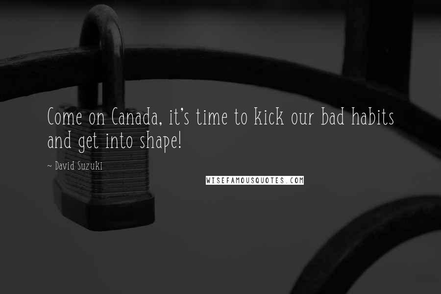 David Suzuki Quotes: Come on Canada, it's time to kick our bad habits and get into shape!