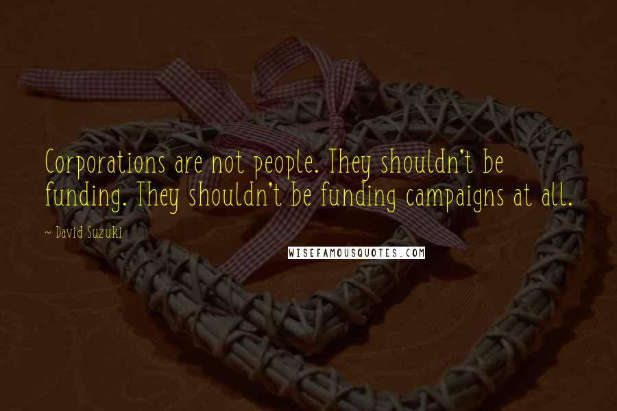 David Suzuki Quotes: Corporations are not people. They shouldn't be funding. They shouldn't be funding campaigns at all.