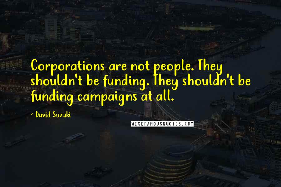 David Suzuki Quotes: Corporations are not people. They shouldn't be funding. They shouldn't be funding campaigns at all.