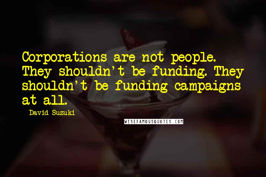 David Suzuki Quotes: Corporations are not people. They shouldn't be funding. They shouldn't be funding campaigns at all.