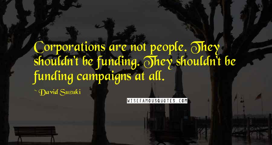 David Suzuki Quotes: Corporations are not people. They shouldn't be funding. They shouldn't be funding campaigns at all.