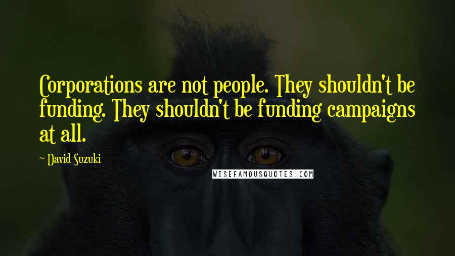 David Suzuki Quotes: Corporations are not people. They shouldn't be funding. They shouldn't be funding campaigns at all.