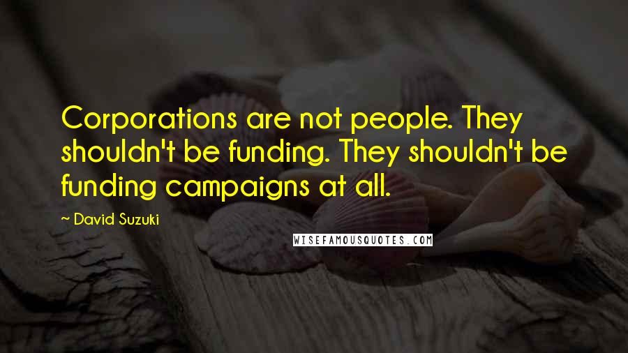 David Suzuki Quotes: Corporations are not people. They shouldn't be funding. They shouldn't be funding campaigns at all.