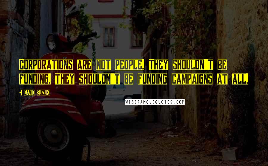 David Suzuki Quotes: Corporations are not people. They shouldn't be funding. They shouldn't be funding campaigns at all.
