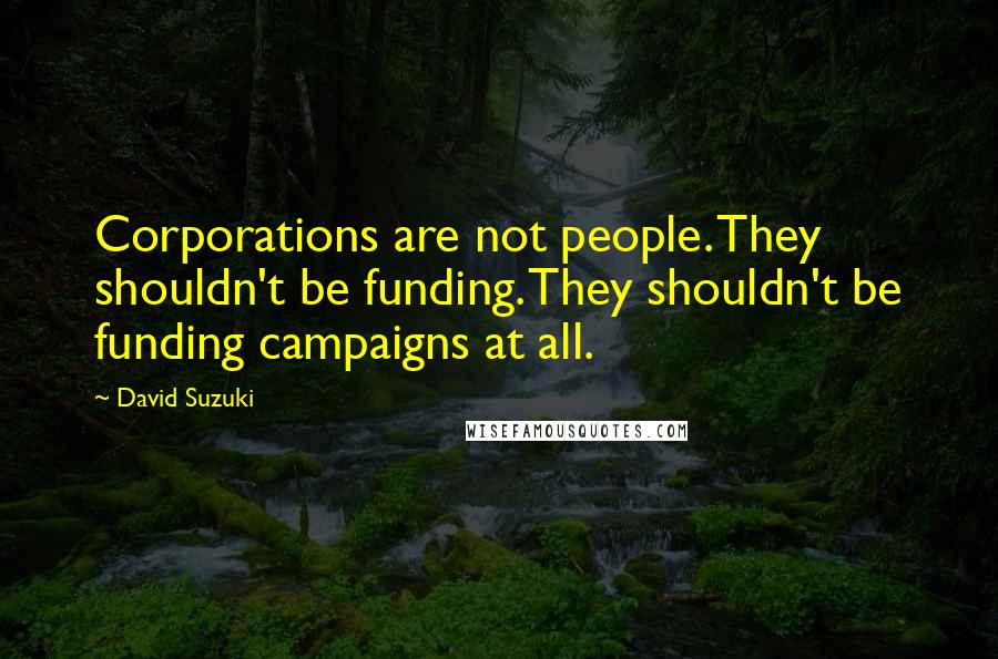 David Suzuki Quotes: Corporations are not people. They shouldn't be funding. They shouldn't be funding campaigns at all.