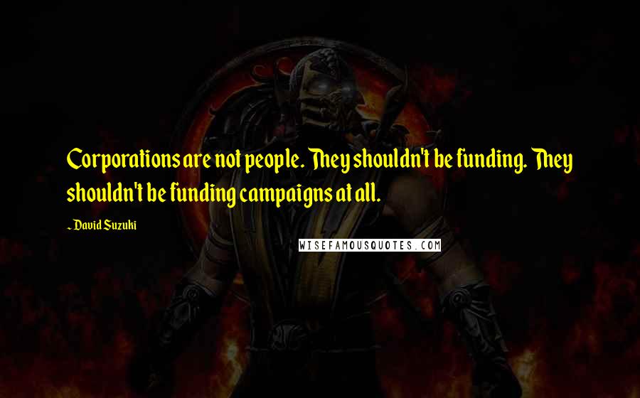 David Suzuki Quotes: Corporations are not people. They shouldn't be funding. They shouldn't be funding campaigns at all.
