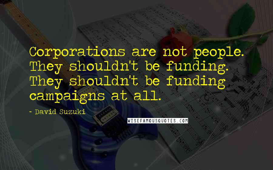 David Suzuki Quotes: Corporations are not people. They shouldn't be funding. They shouldn't be funding campaigns at all.