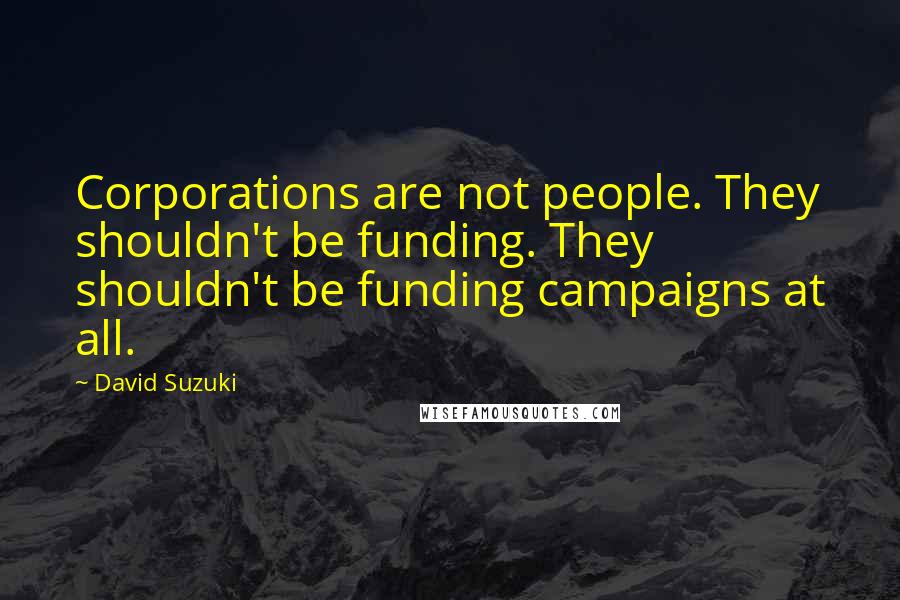 David Suzuki Quotes: Corporations are not people. They shouldn't be funding. They shouldn't be funding campaigns at all.