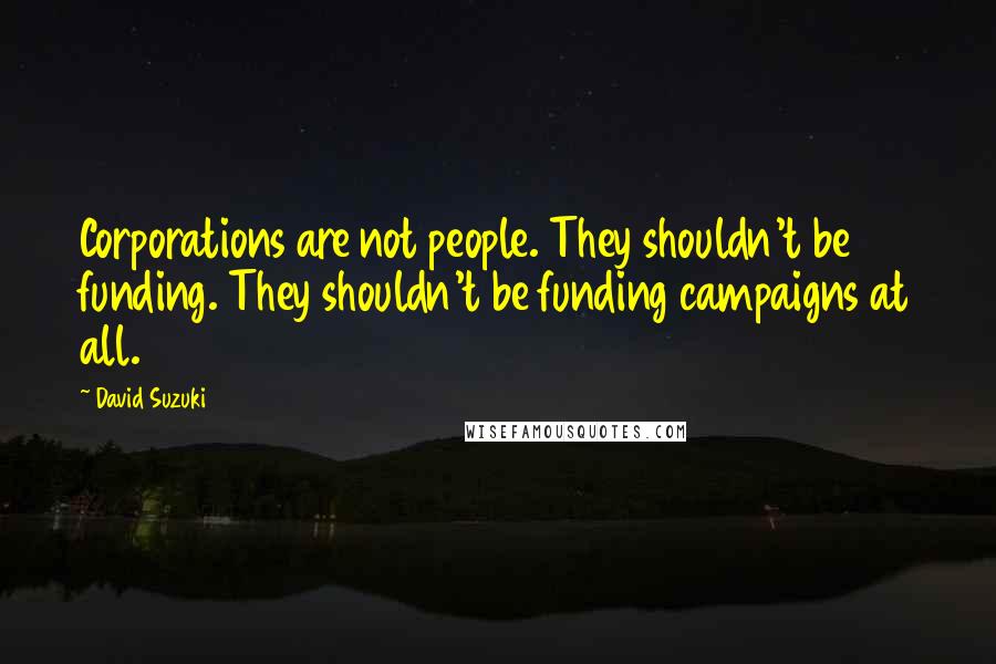 David Suzuki Quotes: Corporations are not people. They shouldn't be funding. They shouldn't be funding campaigns at all.