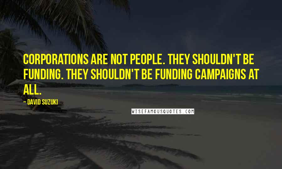 David Suzuki Quotes: Corporations are not people. They shouldn't be funding. They shouldn't be funding campaigns at all.