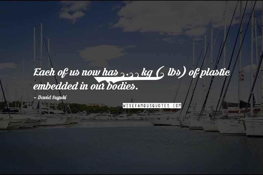 David Suzuki Quotes: Each of us now has 2.27 kg (5 lbs) of plastic embedded in our bodies.