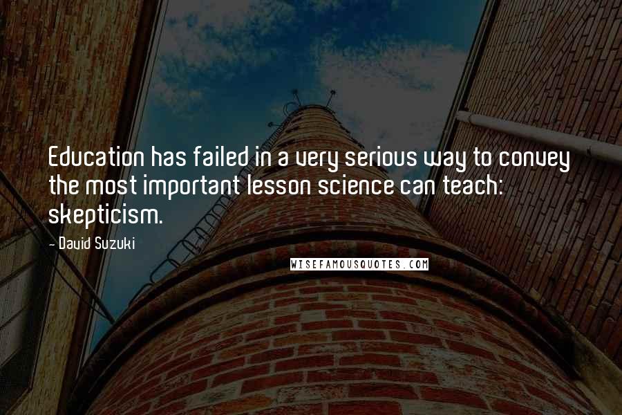 David Suzuki Quotes: Education has failed in a very serious way to convey the most important lesson science can teach: skepticism.