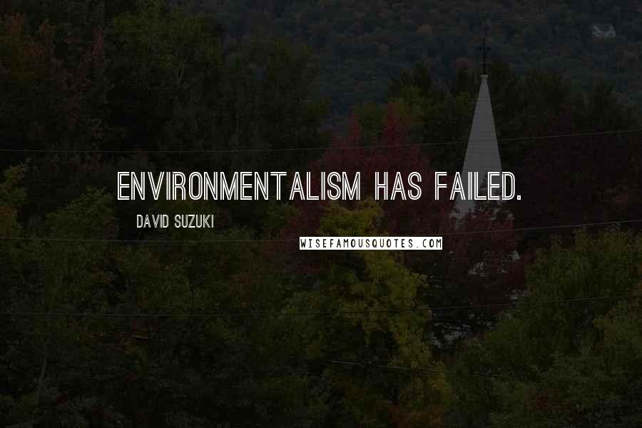 David Suzuki Quotes: Environmentalism has failed.