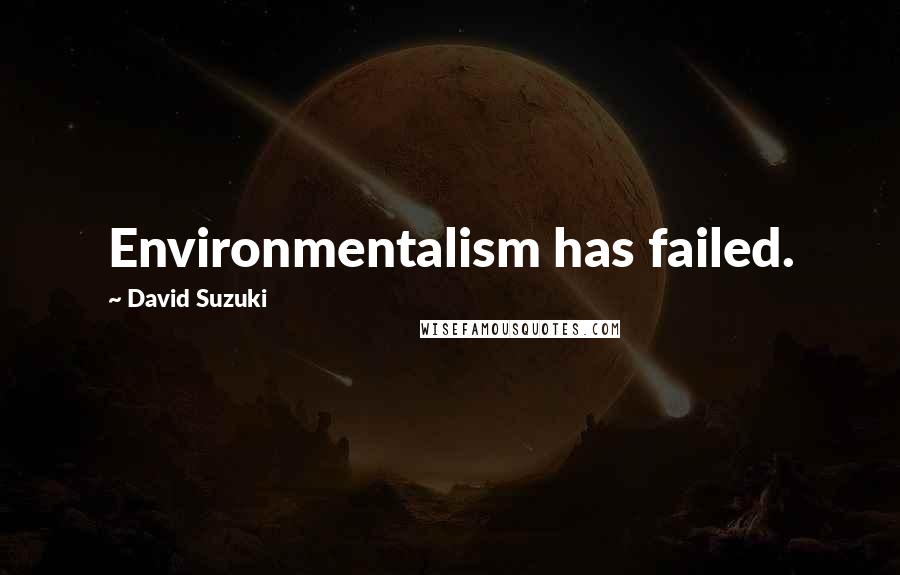 David Suzuki Quotes: Environmentalism has failed.
