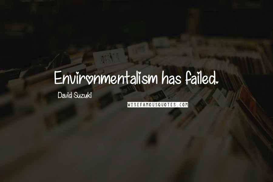 David Suzuki Quotes: Environmentalism has failed.