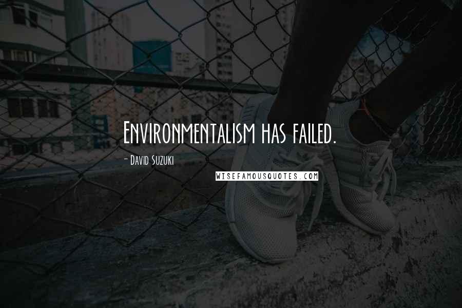 David Suzuki Quotes: Environmentalism has failed.