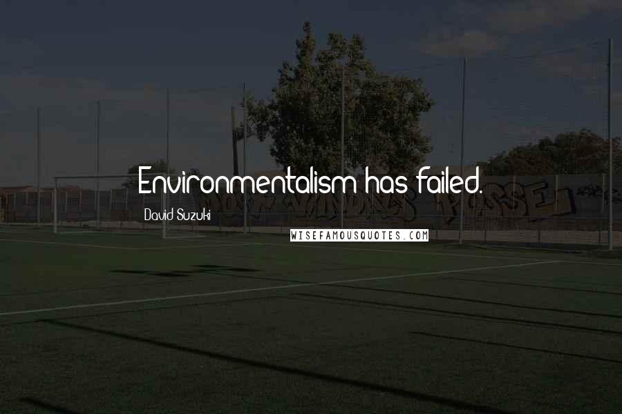 David Suzuki Quotes: Environmentalism has failed.
