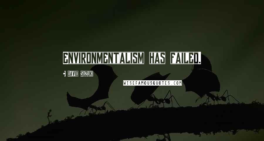 David Suzuki Quotes: Environmentalism has failed.