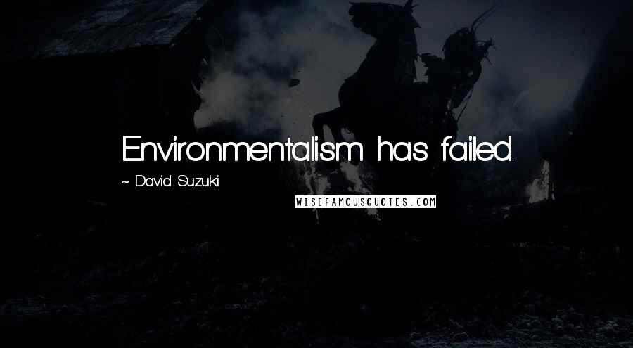 David Suzuki Quotes: Environmentalism has failed.