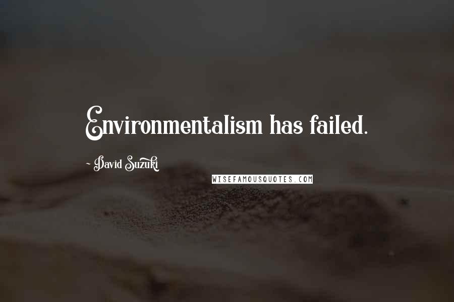 David Suzuki Quotes: Environmentalism has failed.