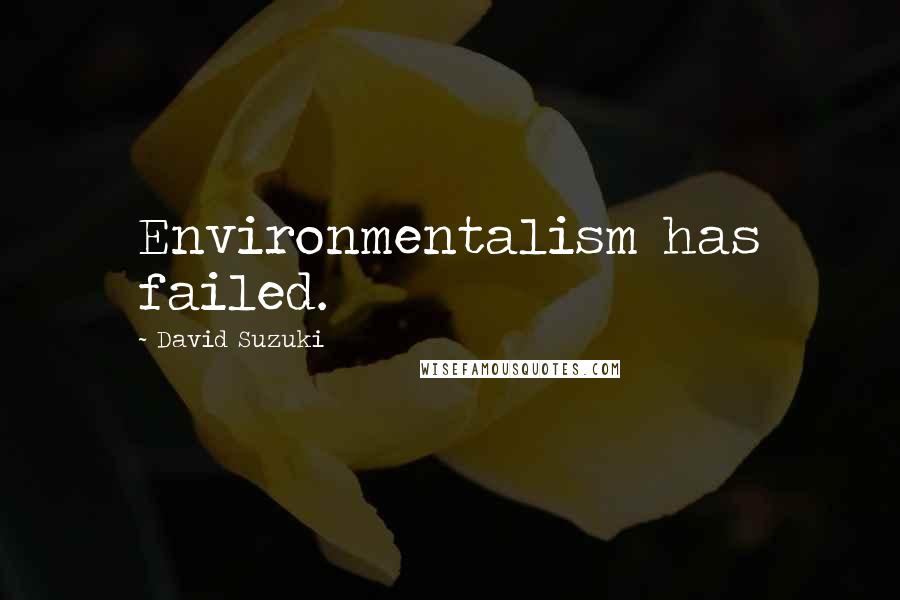 David Suzuki Quotes: Environmentalism has failed.