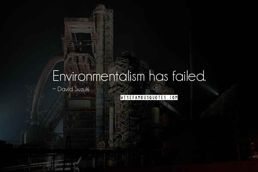 David Suzuki Quotes: Environmentalism has failed.