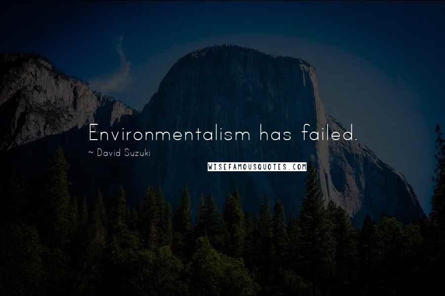 David Suzuki Quotes: Environmentalism has failed.