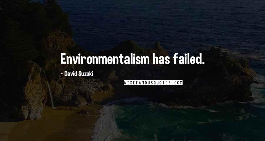 David Suzuki Quotes: Environmentalism has failed.