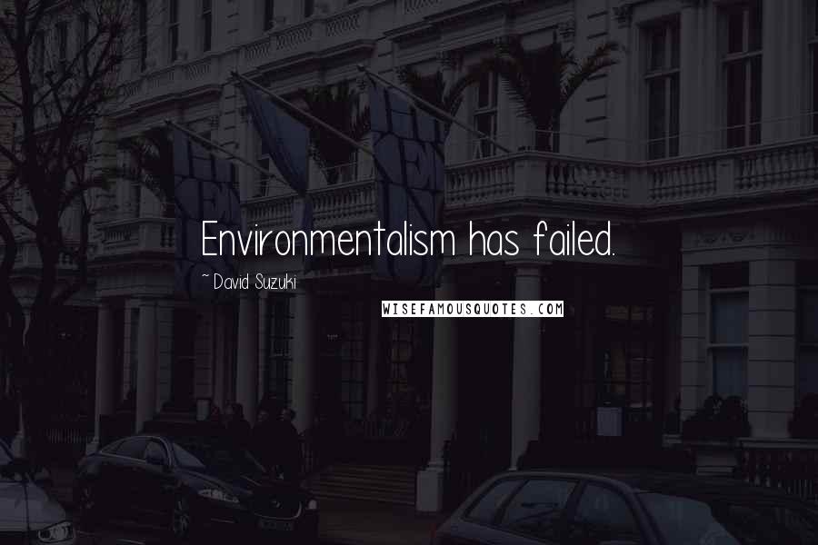 David Suzuki Quotes: Environmentalism has failed.