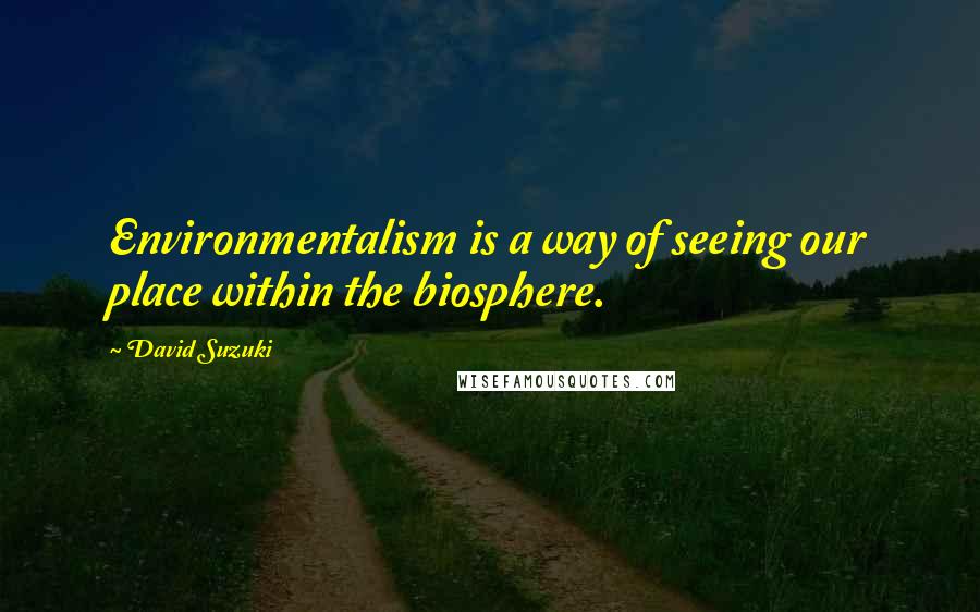 David Suzuki Quotes: Environmentalism is a way of seeing our place within the biosphere.