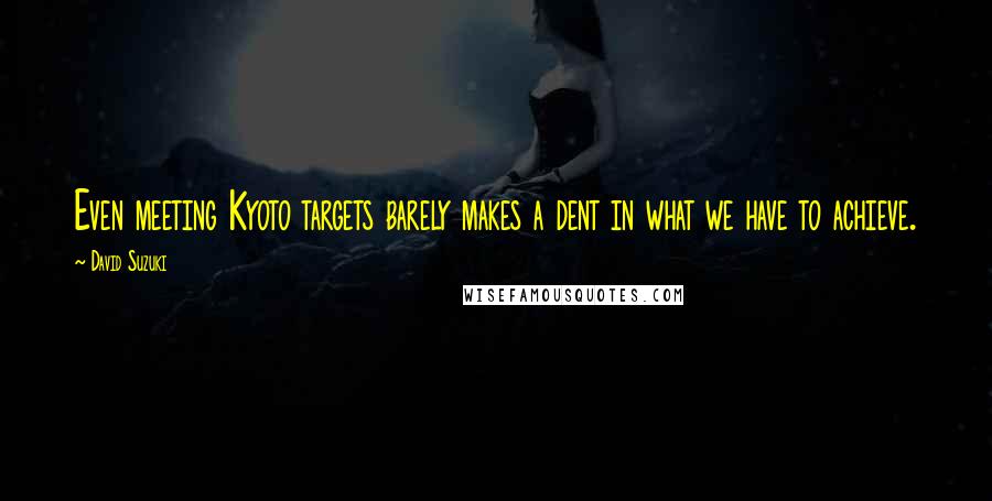 David Suzuki Quotes: Even meeting Kyoto targets barely makes a dent in what we have to achieve.