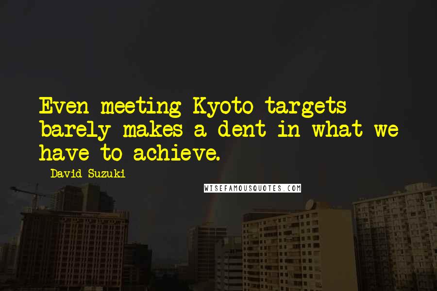 David Suzuki Quotes: Even meeting Kyoto targets barely makes a dent in what we have to achieve.