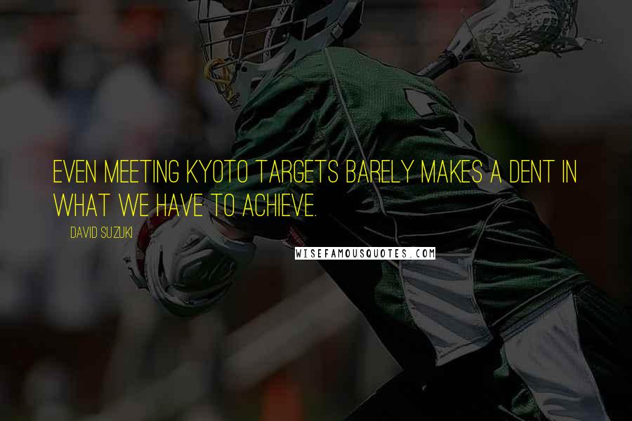 David Suzuki Quotes: Even meeting Kyoto targets barely makes a dent in what we have to achieve.