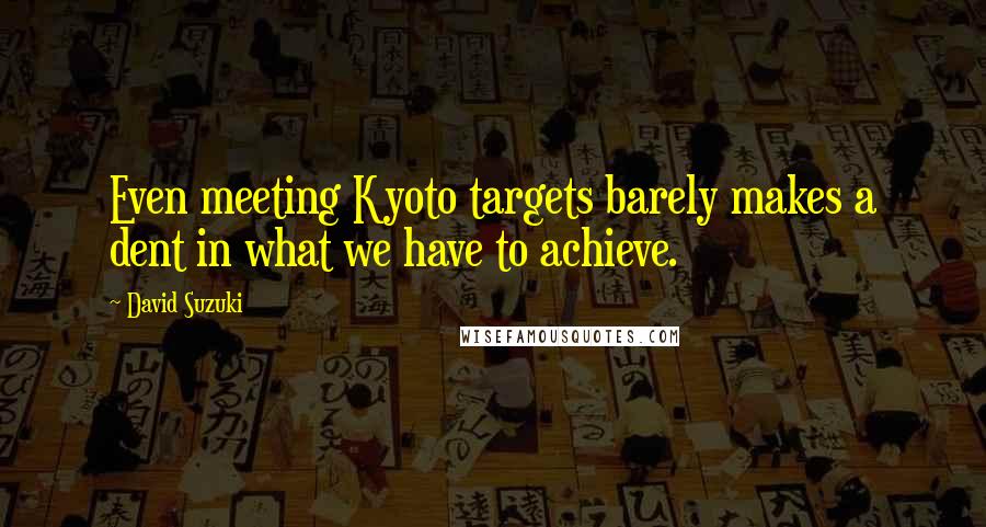 David Suzuki Quotes: Even meeting Kyoto targets barely makes a dent in what we have to achieve.