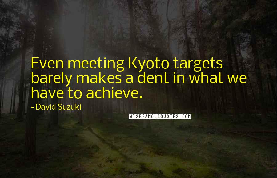 David Suzuki Quotes: Even meeting Kyoto targets barely makes a dent in what we have to achieve.