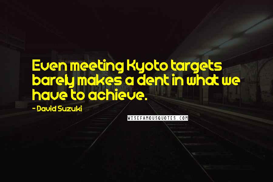 David Suzuki Quotes: Even meeting Kyoto targets barely makes a dent in what we have to achieve.