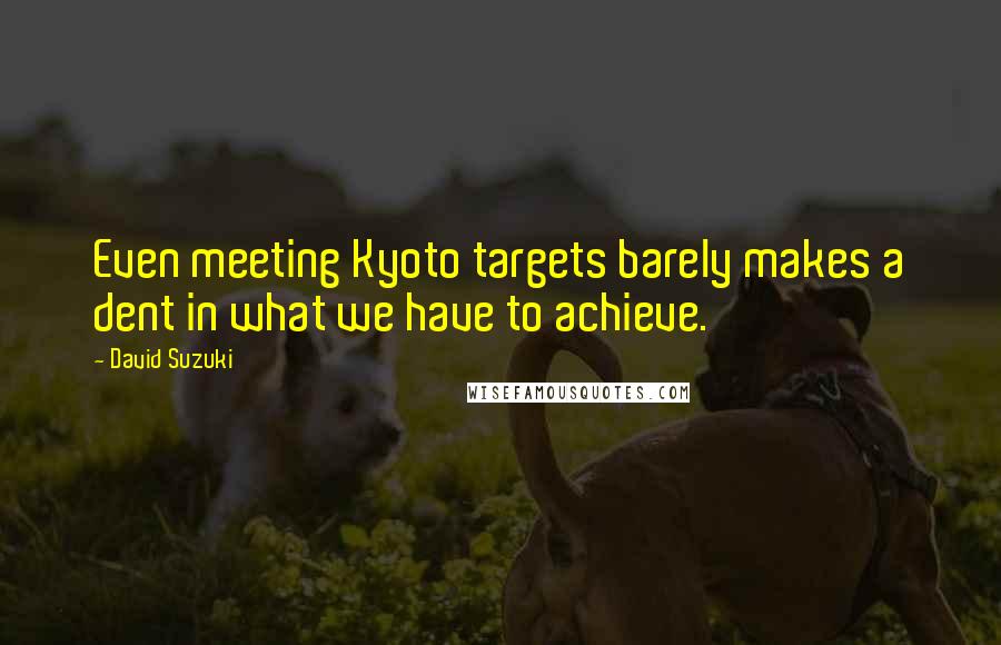 David Suzuki Quotes: Even meeting Kyoto targets barely makes a dent in what we have to achieve.